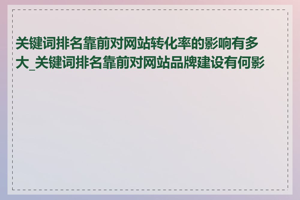 关键词排名靠前对网站转化率的影响有多大_关键词排名靠前对网站品牌建设有何影响