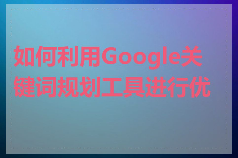 如何利用Google关键词规划工具进行优化