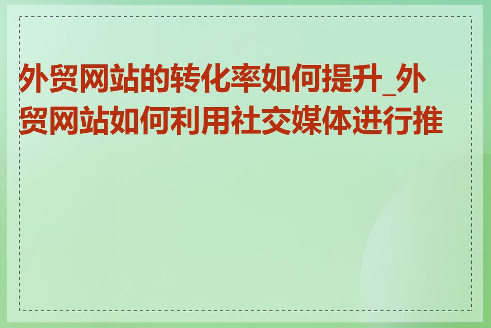 外贸网站的转化率如何提升_外贸网站如何利用社交媒体进行推广