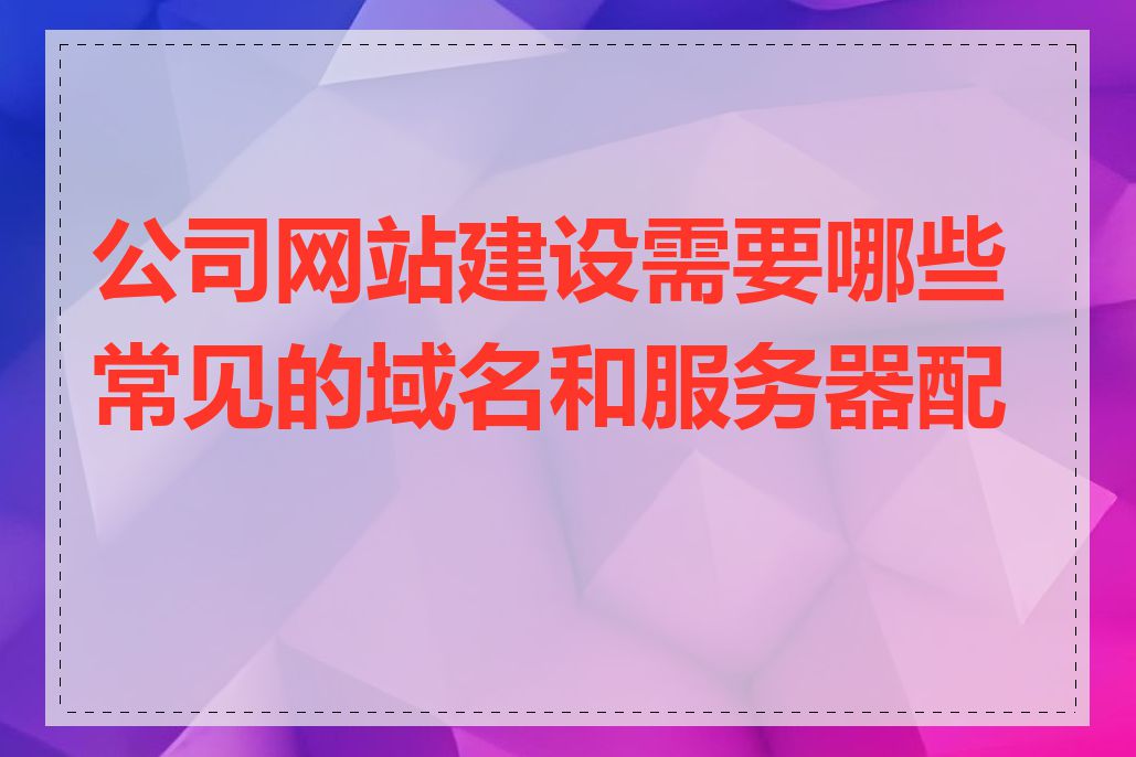 公司网站建设需要哪些常见的域名和服务器配置