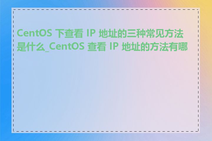 CentOS 下查看 IP 地址的三种常见方法是什么_CentOS 查看 IP 地址的方法有哪些