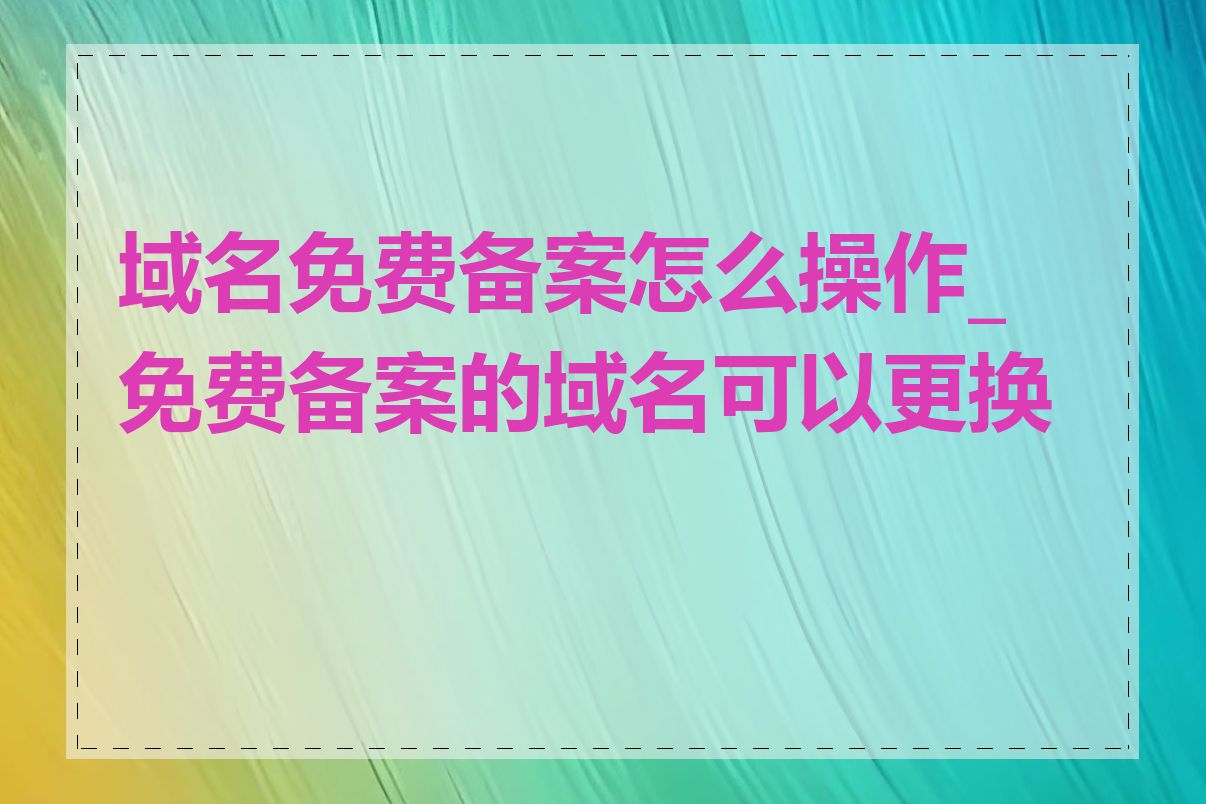 域名免费备案怎么操作_免费备案的域名可以更换吗