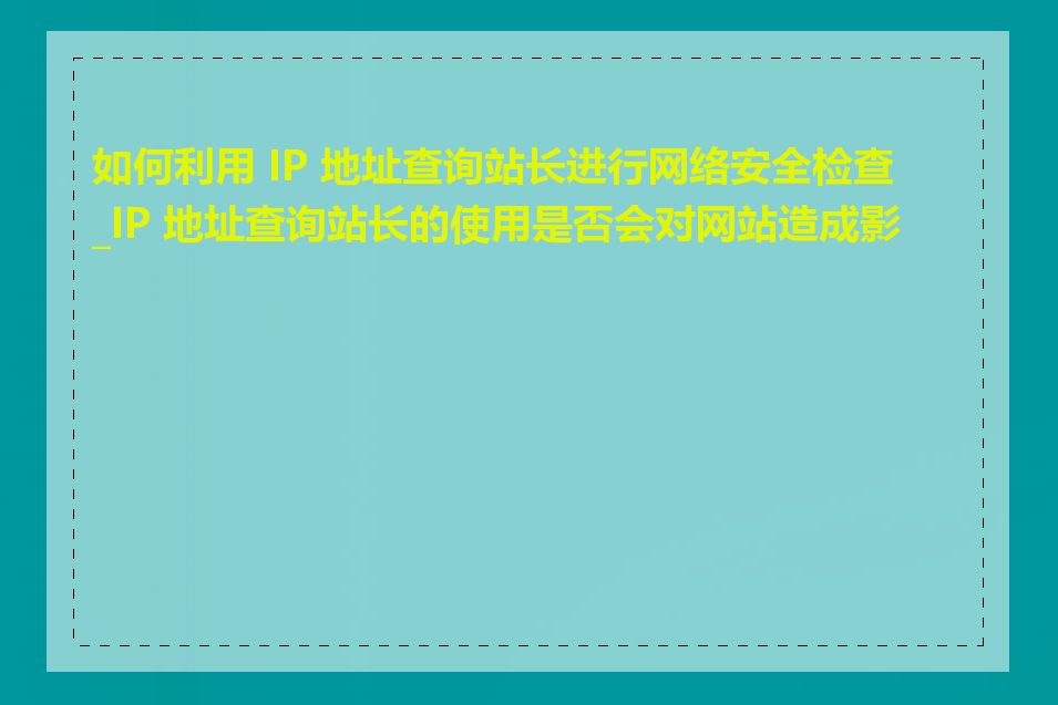 如何利用 IP 地址查询站长进行网络安全检查_IP 地址查询站长的使用是否会对网站造成影响