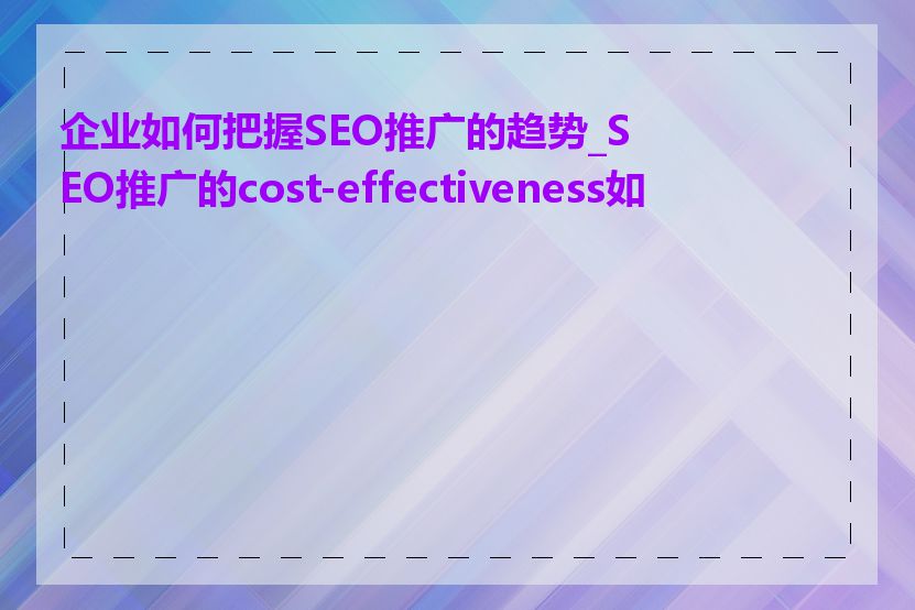 企业如何把握SEO推广的趋势_SEO推广的cost-effectiveness如何