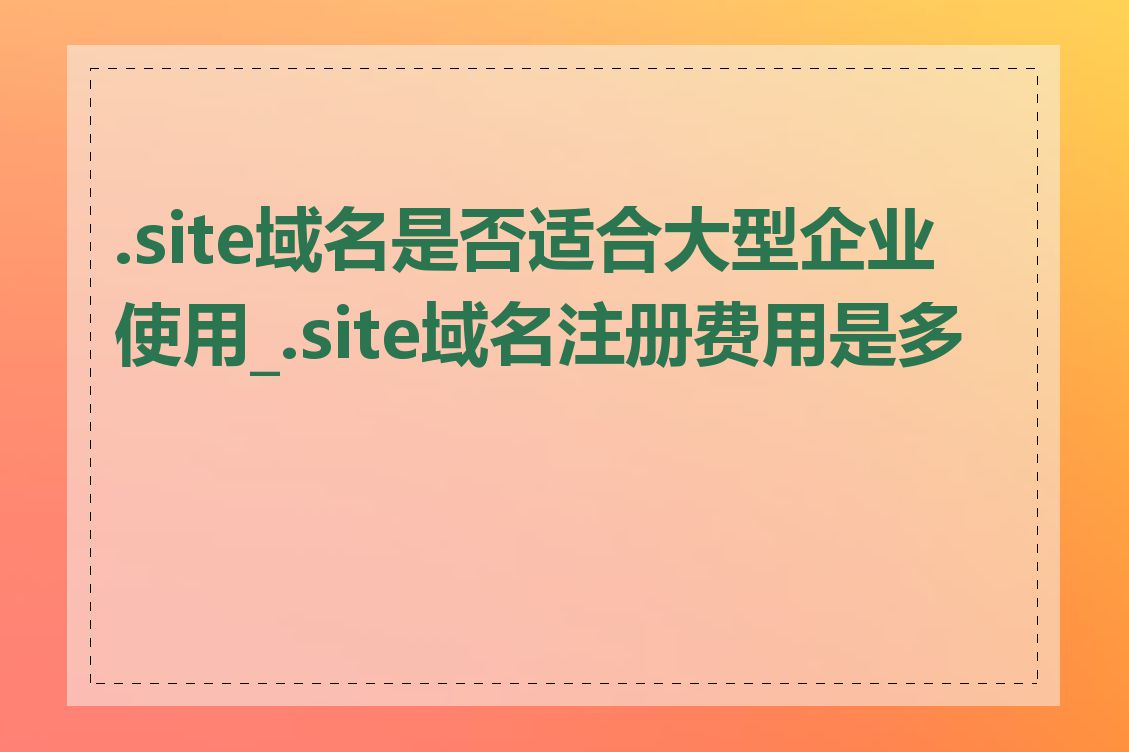 .site域名是否适合大型企业使用_.site域名注册费用是多少