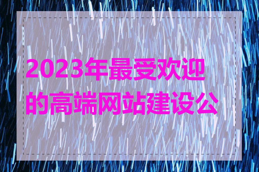 2023年最受欢迎的高端网站建设公司