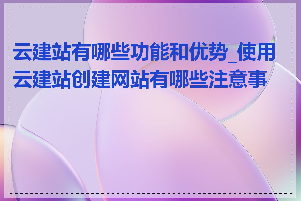 云建站有哪些功能和优势_使用云建站创建网站有哪些注意事项