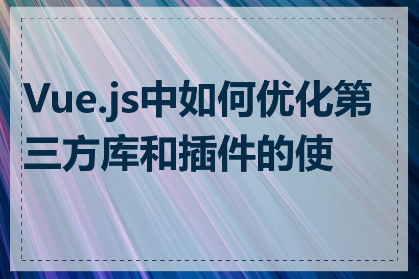 Vue.js中如何优化第三方库和插件的使用