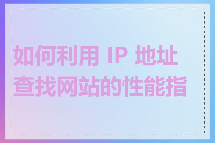 如何利用 IP 地址查找网站的性能指标