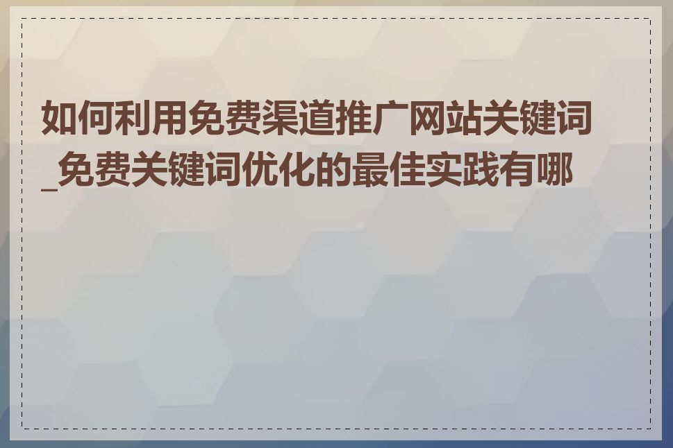 如何利用免费渠道推广网站关键词_免费关键词优化的最佳实践有哪些