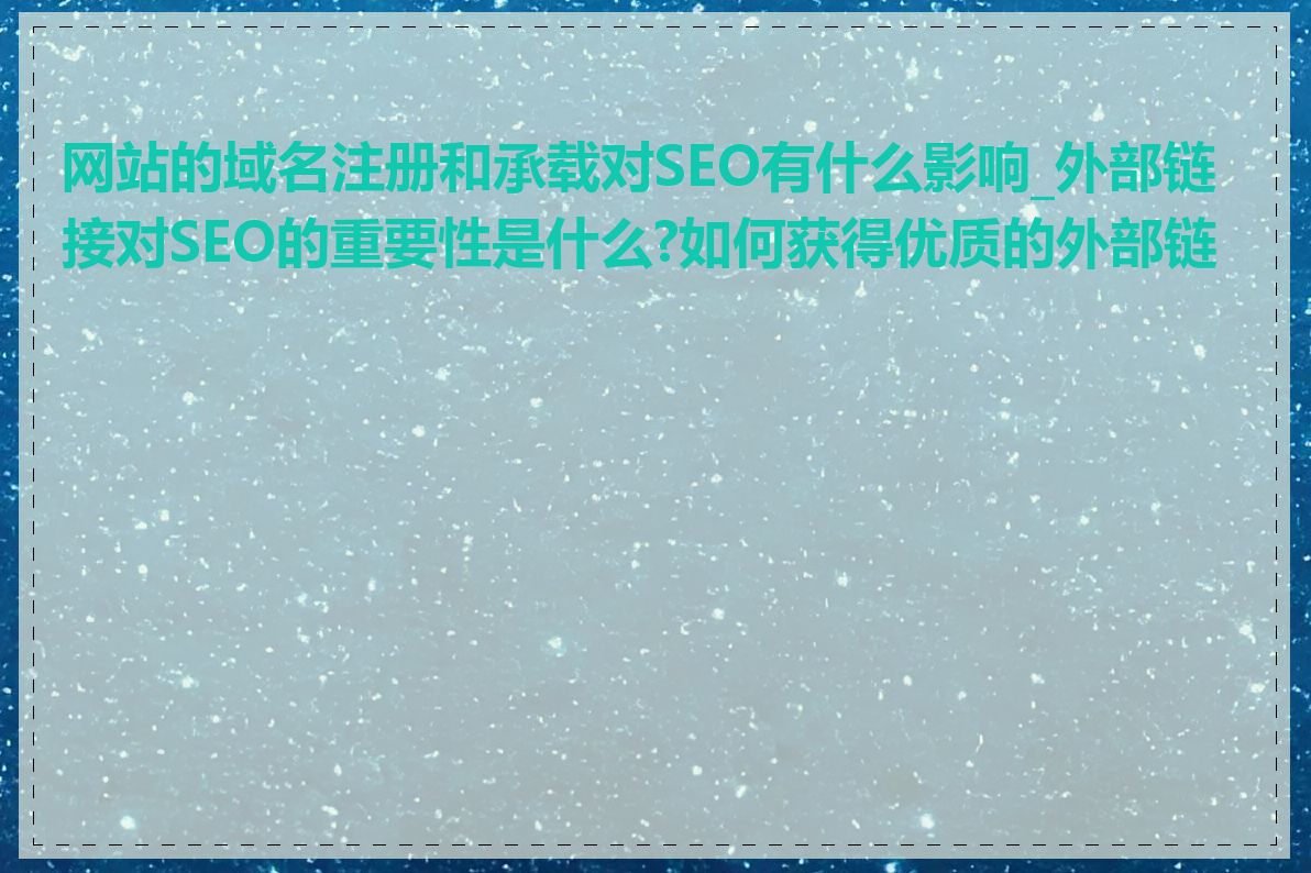 网站的域名注册和承载对SEO有什么影响_外部链接对SEO的重要性是什么?如何获得优质的外部链接