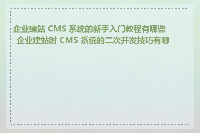 企业建站 CMS 系统的新手入门教程有哪些_企业建站时 CMS 系统的二次开发技巧有哪些