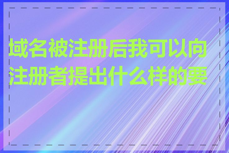 域名被注册后我可以向注册者提出什么样的要求