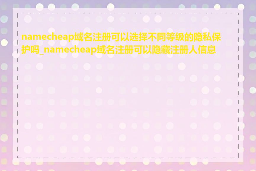 namecheap域名注册可以选择不同等级的隐私保护吗_namecheap域名注册可以隐藏注册人信息吗