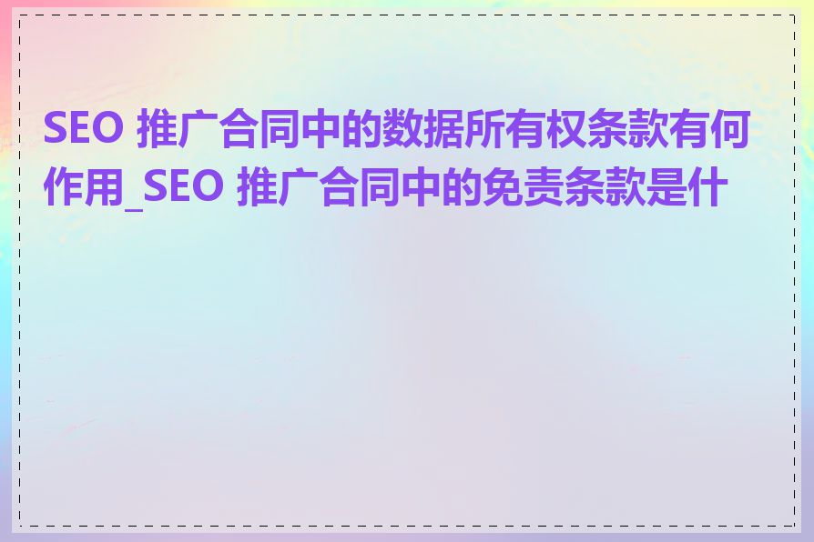 SEO 推广合同中的数据所有权条款有何作用_SEO 推广合同中的免责条款是什么