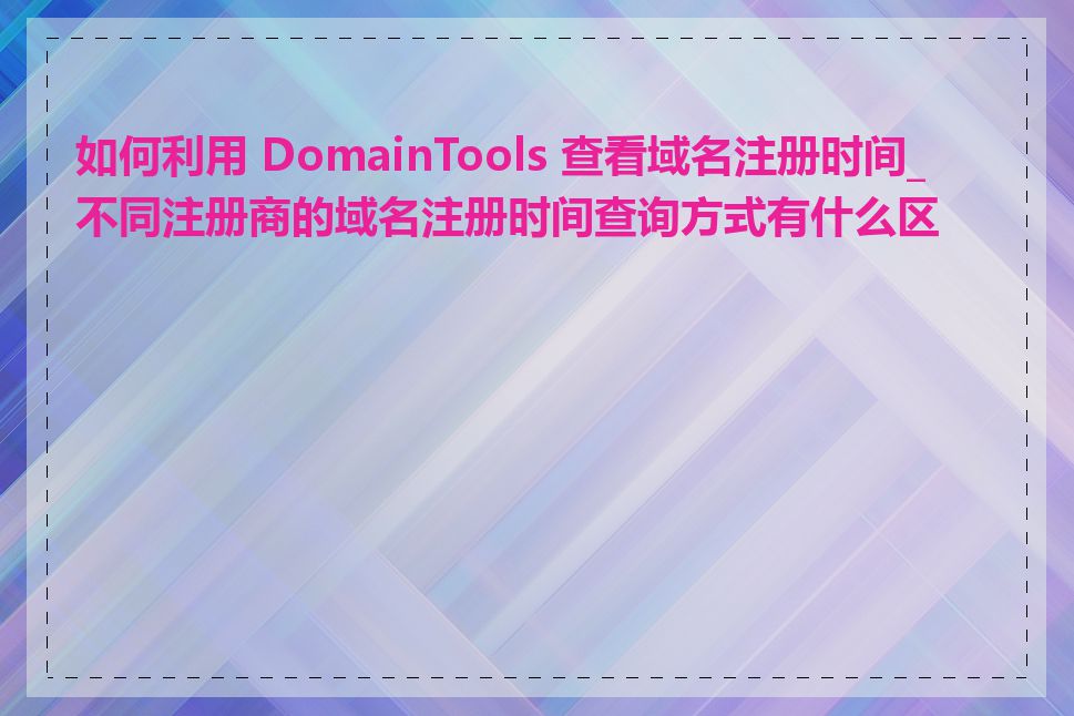 如何利用 DomainTools 查看域名注册时间_不同注册商的域名注册时间查询方式有什么区别