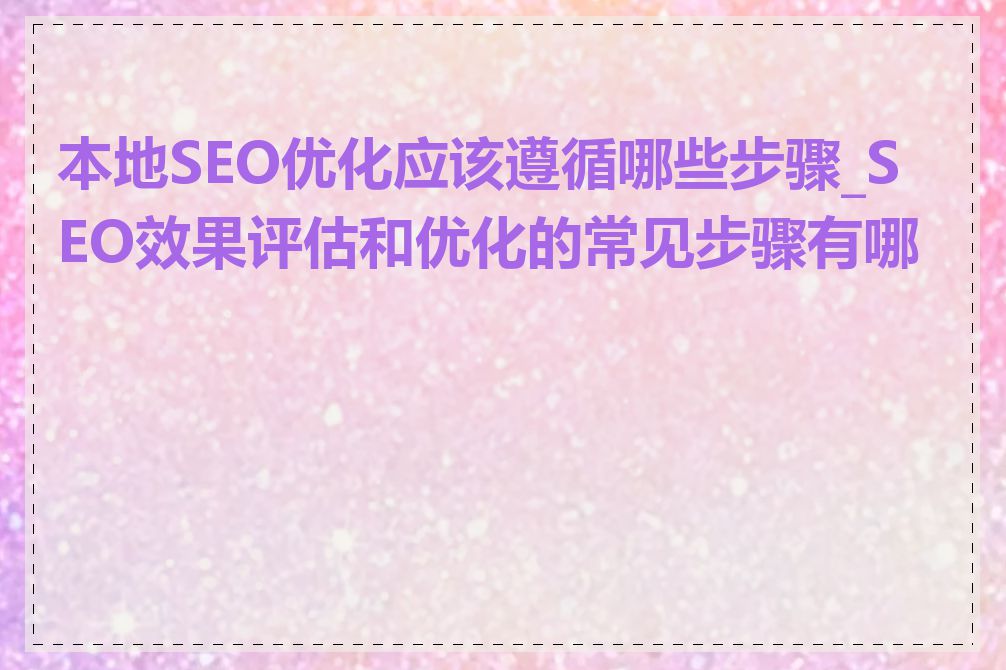 本地SEO优化应该遵循哪些步骤_SEO效果评估和优化的常见步骤有哪些