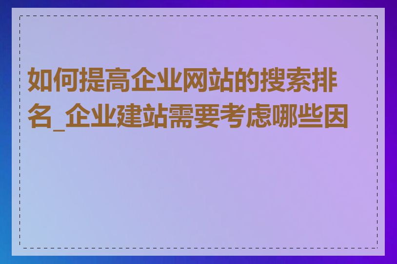 如何提高企业网站的搜索排名_企业建站需要考虑哪些因素