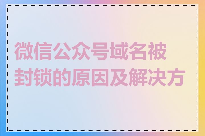 微信公众号域名被封锁的原因及解决方法