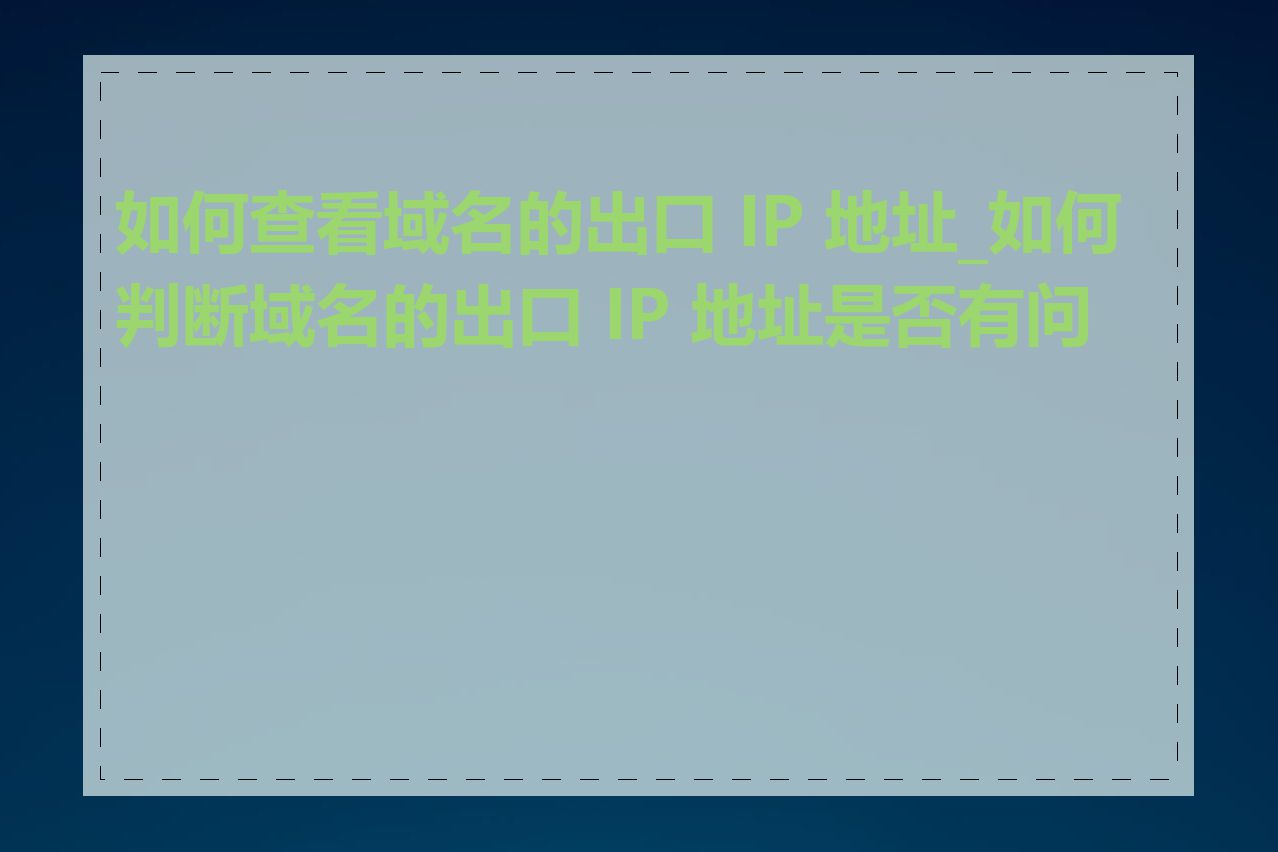 如何查看域名的出口 IP 地址_如何判断域名的出口 IP 地址是否有问题