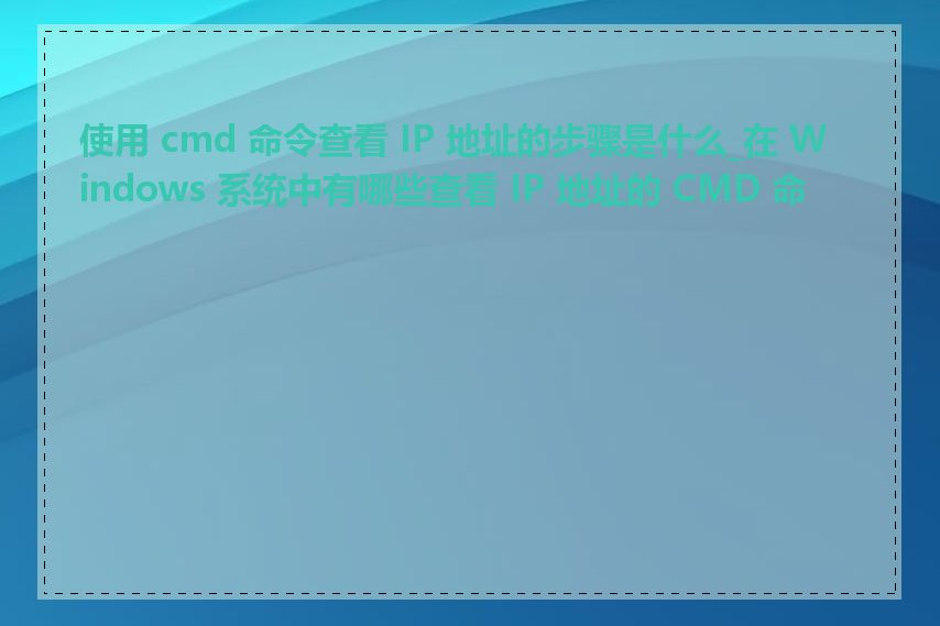 使用 cmd 命令查看 IP 地址的步骤是什么_在 Windows 系统中有哪些查看 IP 地址的 CMD 命令