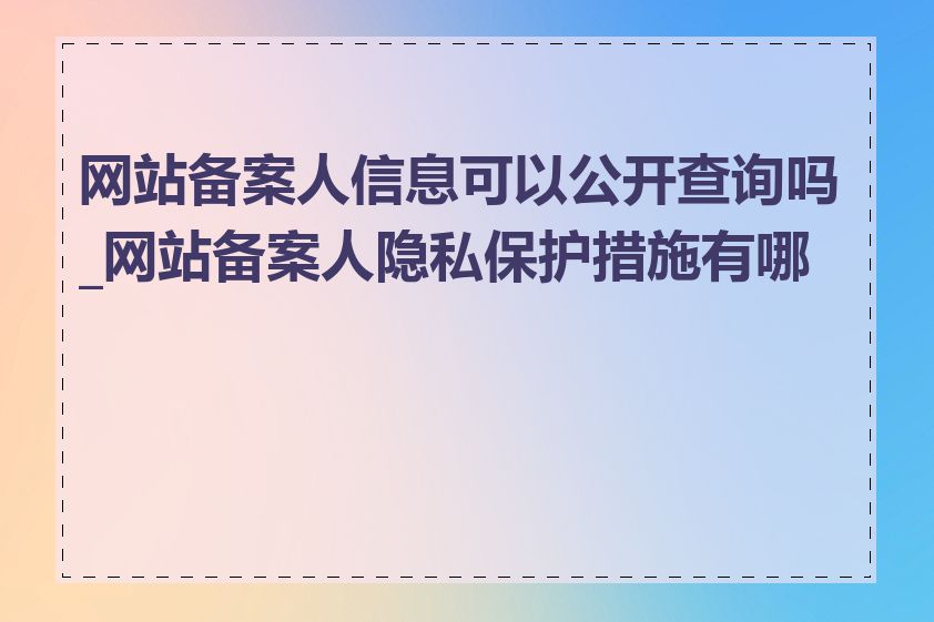 网站备案人信息可以公开查询吗_网站备案人隐私保护措施有哪些