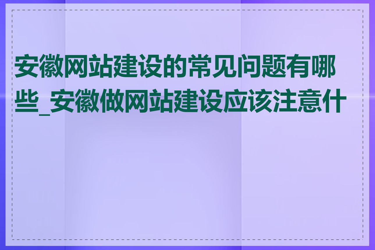 安徽网站建设的常见问题有哪些_安徽做网站建设应该注意什么