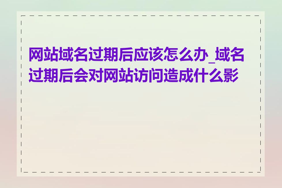 网站域名过期后应该怎么办_域名过期后会对网站访问造成什么影响