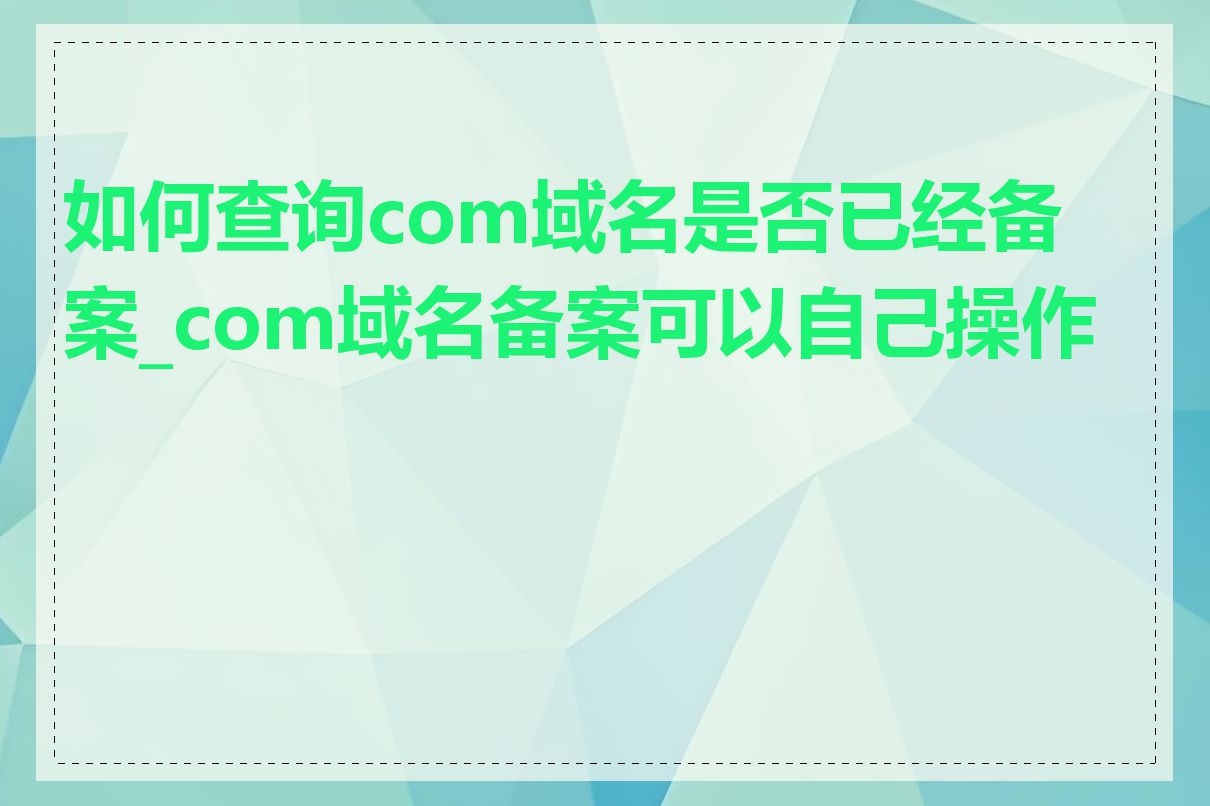 如何查询com域名是否已经备案_com域名备案可以自己操作吗