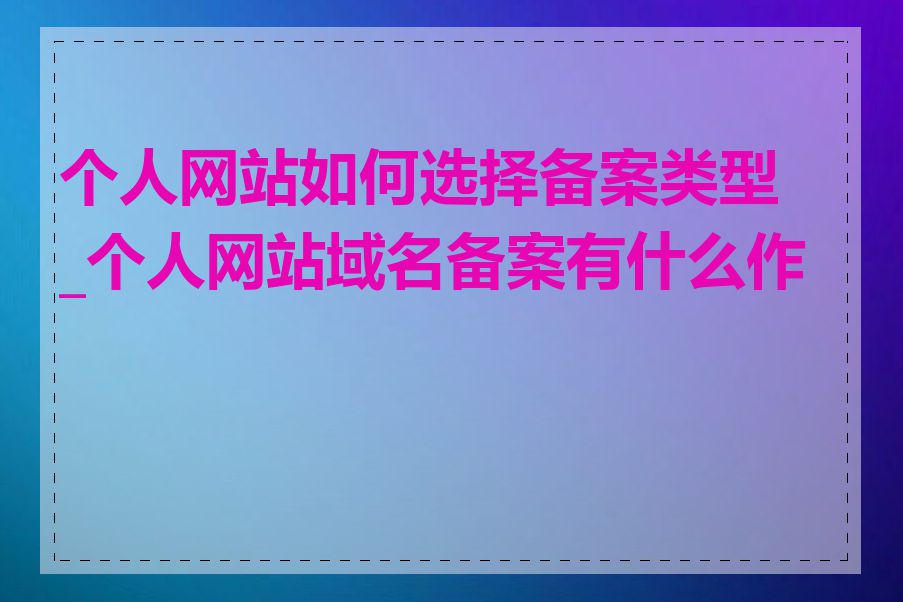 个人网站如何选择备案类型_个人网站域名备案有什么作用