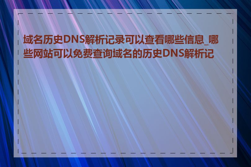 域名历史DNS解析记录可以查看哪些信息_哪些网站可以免费查询域名的历史DNS解析记录