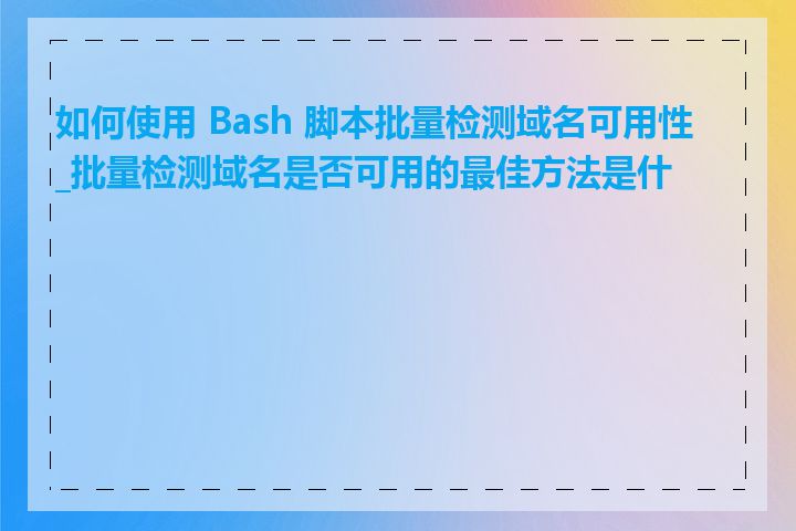 如何使用 Bash 脚本批量检测域名可用性_批量检测域名是否可用的最佳方法是什么