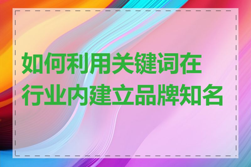 如何利用关键词在行业内建立品牌知名度