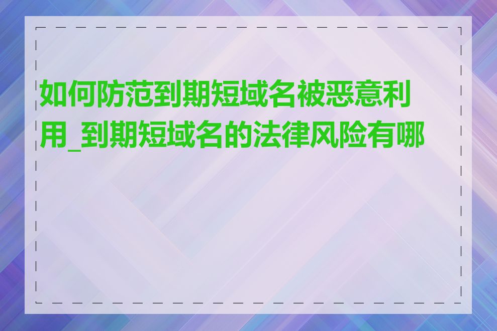 如何防范到期短域名被恶意利用_到期短域名的法律风险有哪些