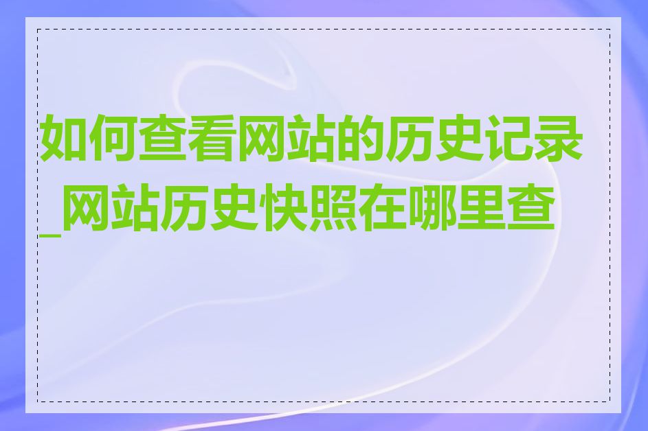 如何查看网站的历史记录_网站历史快照在哪里查看