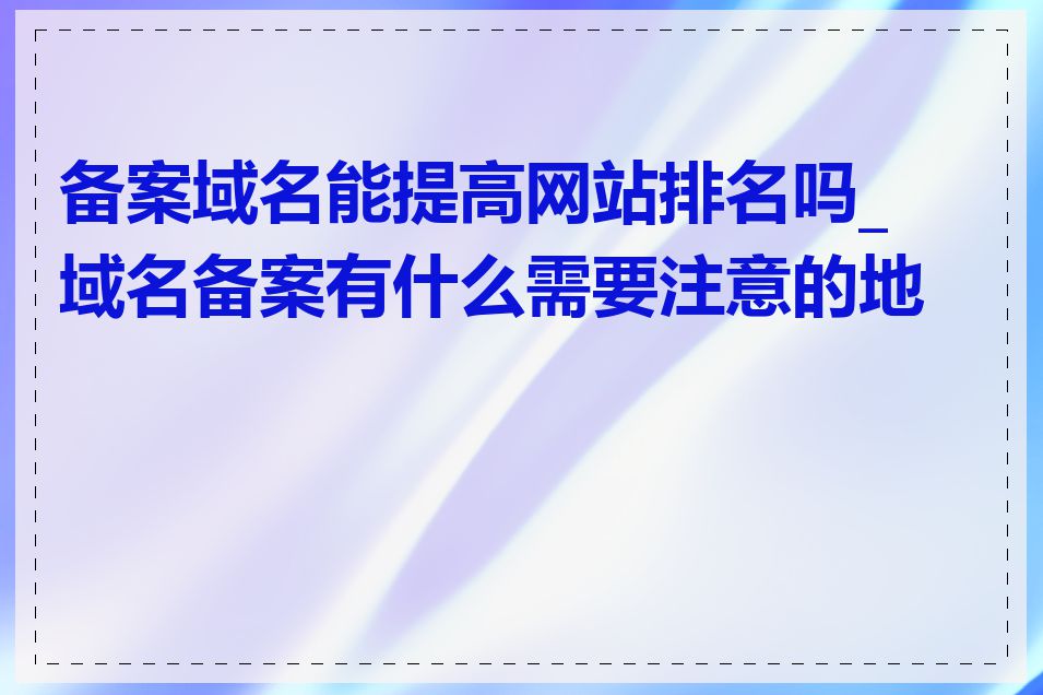 备案域名能提高网站排名吗_域名备案有什么需要注意的地方