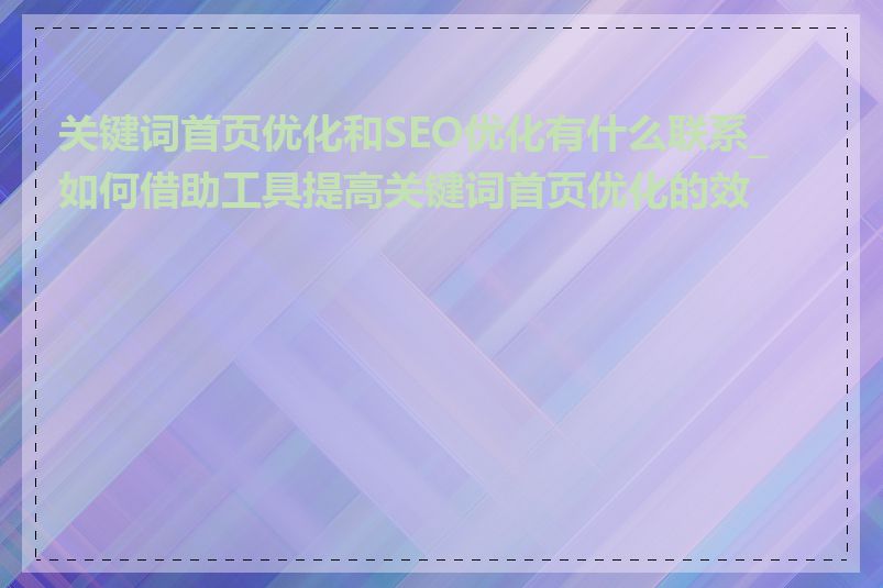 关键词首页优化和SEO优化有什么联系_如何借助工具提高关键词首页优化的效率