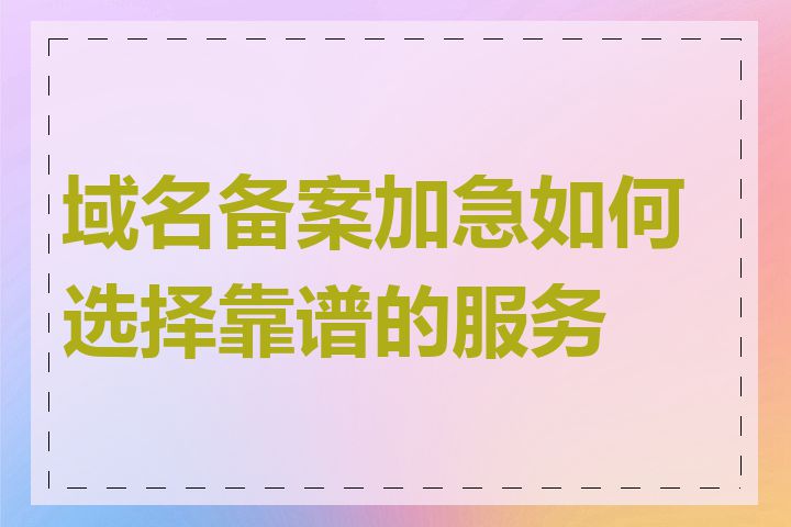 域名备案加急如何选择靠谱的服务商