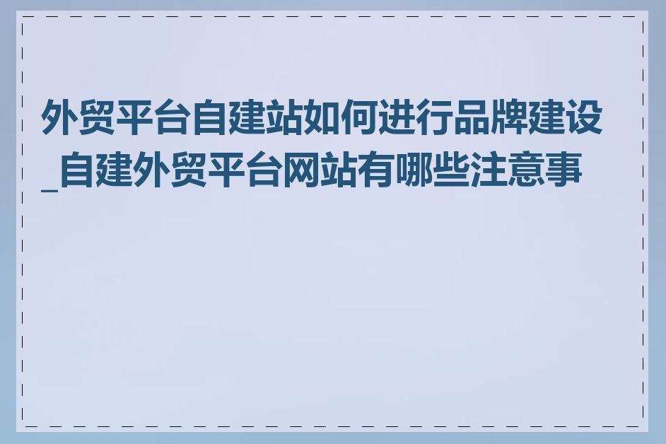 外贸平台自建站如何进行品牌建设_自建外贸平台网站有哪些注意事项