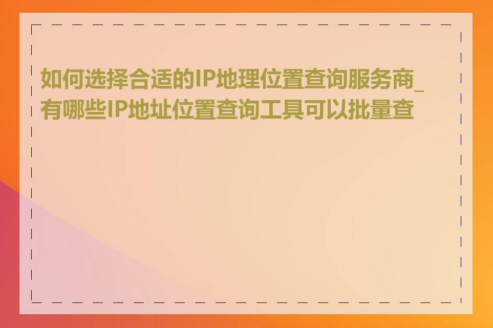 如何选择合适的IP地理位置查询服务商_有哪些IP地址位置查询工具可以批量查询