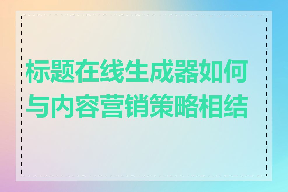 标题在线生成器如何与内容营销策略相结合