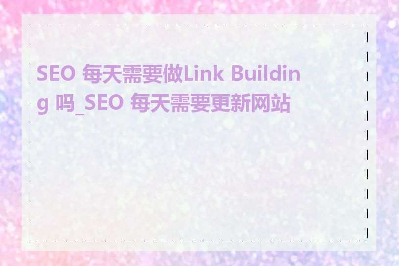 SEO 每天需要做Link Building 吗_SEO 每天需要更新网站吗