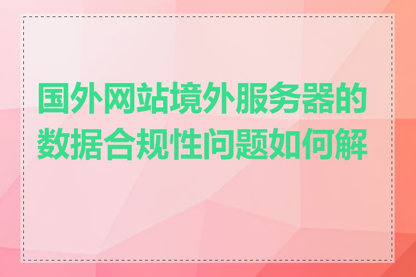 国外网站境外服务器的数据合规性问题如何解决