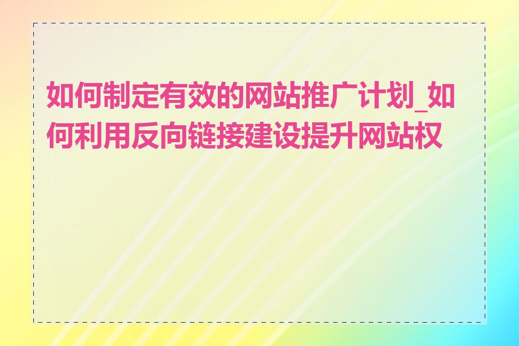 如何制定有效的网站推广计划_如何利用反向链接建设提升网站权重