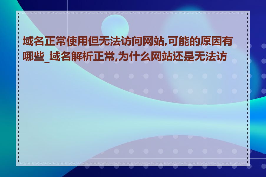 域名正常使用但无法访问网站,可能的原因有哪些_域名解析正常,为什么网站还是无法访问