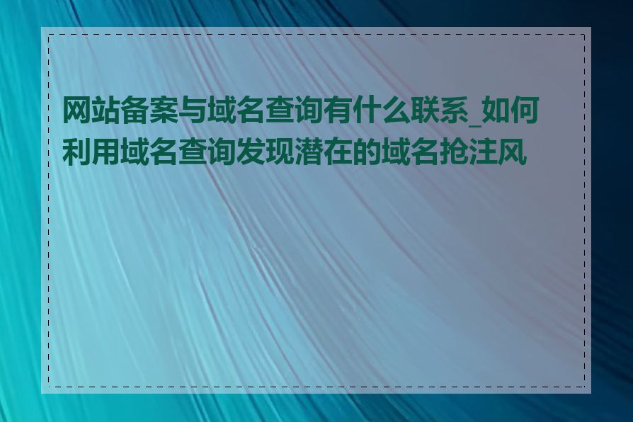 网站备案与域名查询有什么联系_如何利用域名查询发现潜在的域名抢注风险