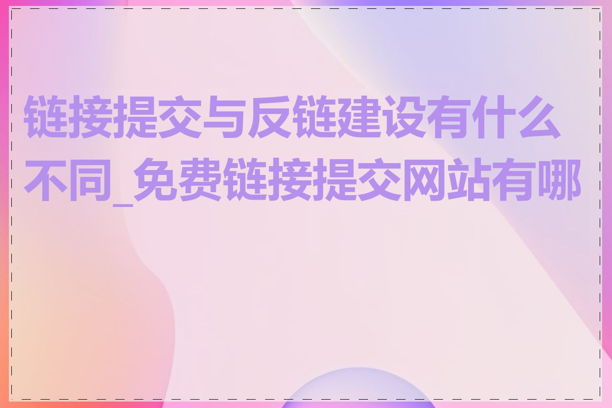 链接提交与反链建设有什么不同_免费链接提交网站有哪些