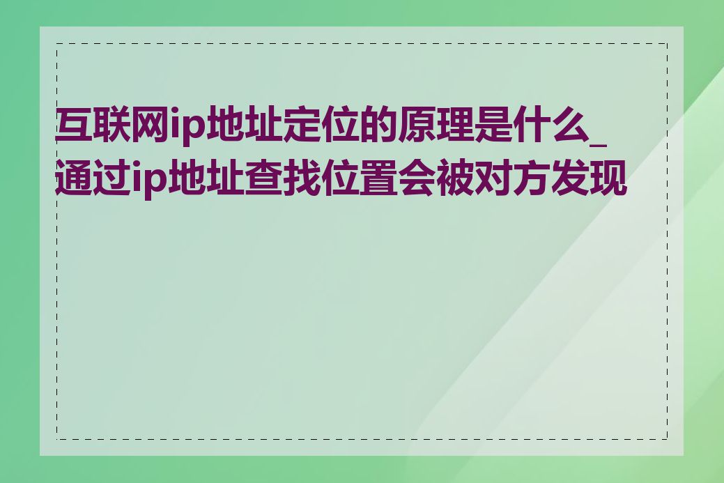 互联网ip地址定位的原理是什么_通过ip地址查找位置会被对方发现吗