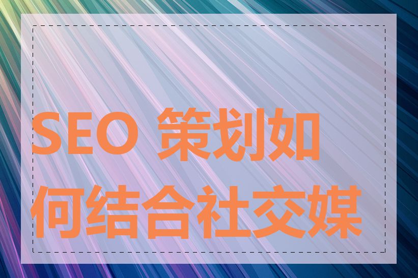 SEO 策划如何结合社交媒体