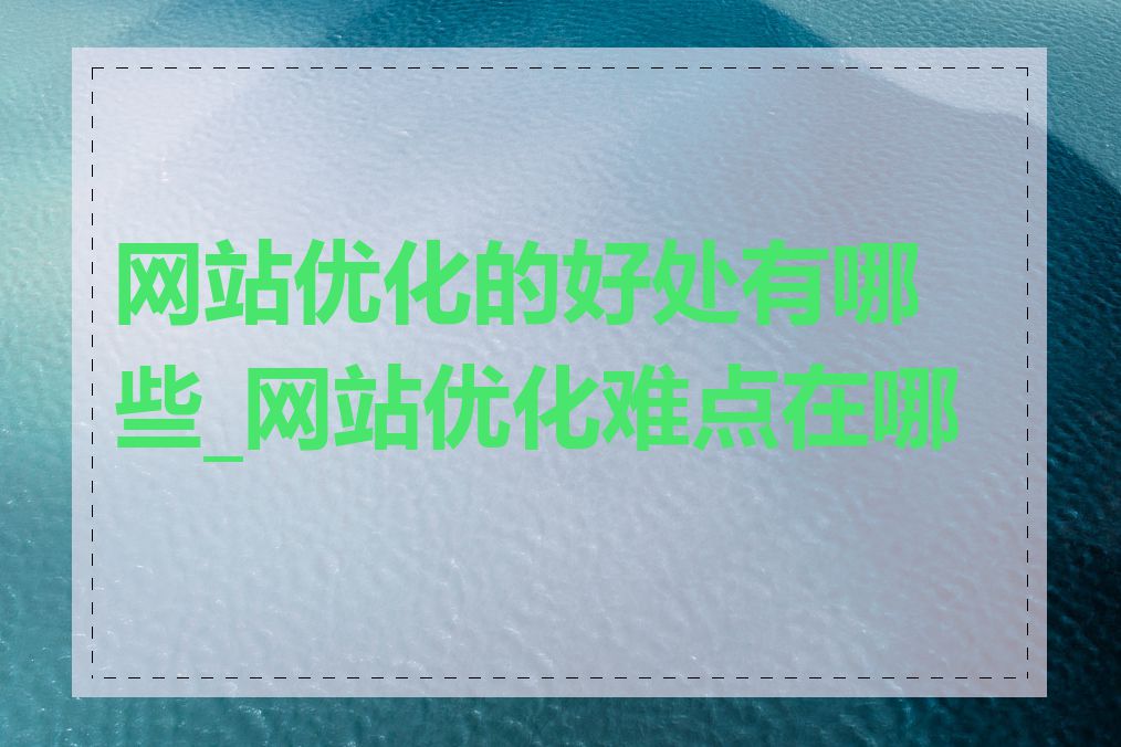 网站优化的好处有哪些_网站优化难点在哪里